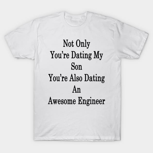 Not Only You're Dating My Son You're Also Dating An Awesome Engineer T-Shirt by supernova23